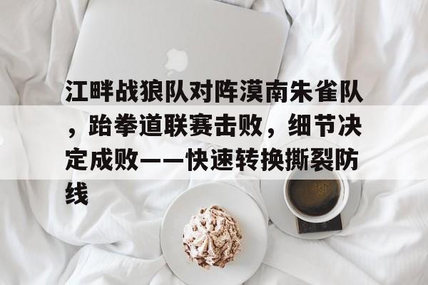 包含江畔战狼队对阵漠南朱雀队，跆拳道联赛击败，细节决定成败——快速转换撕裂防线的词条免费游戏下载中心